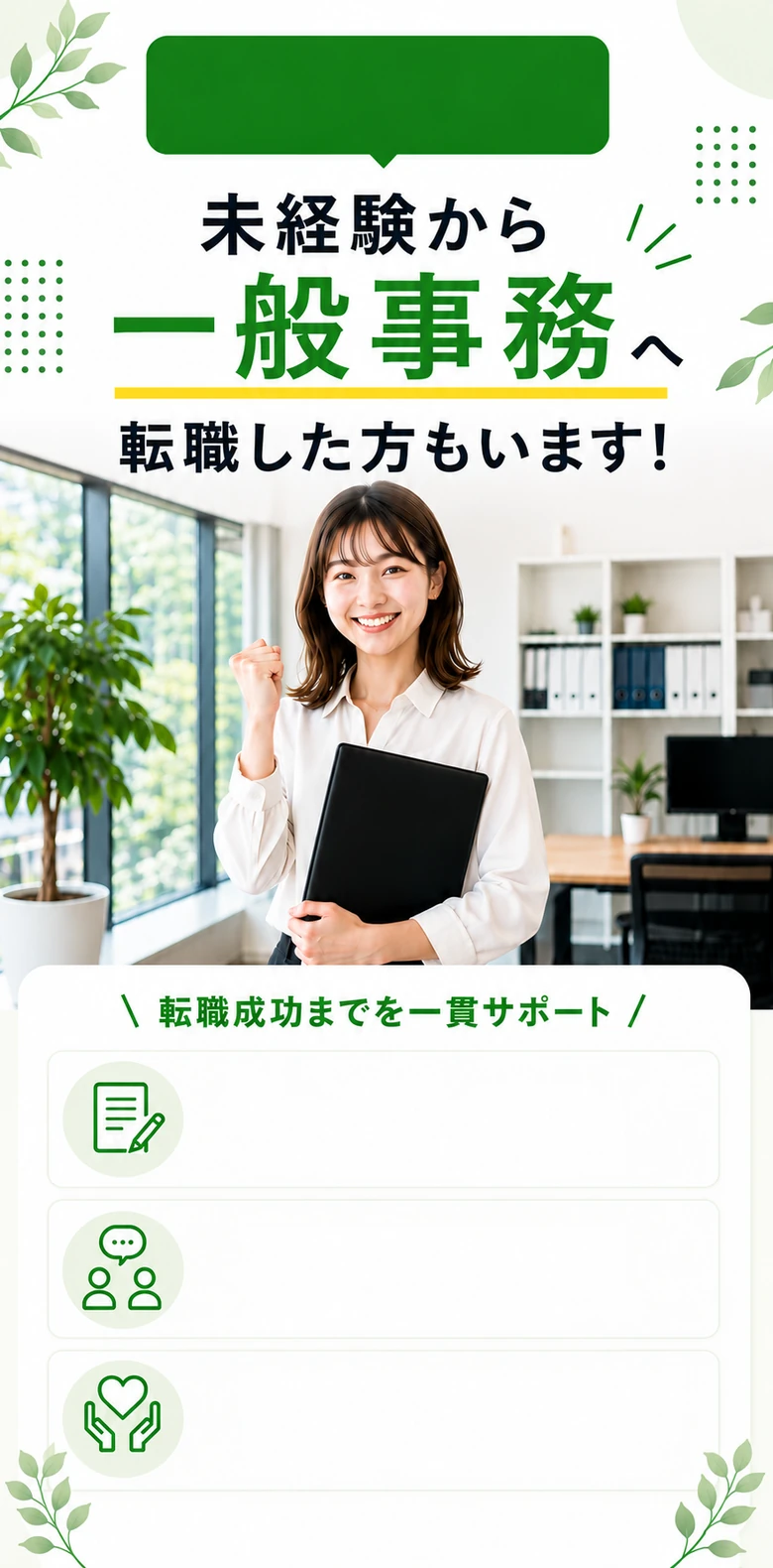 未経験からの転職もしっかりサポート！未経験から一般事務へ転職した方もいます。転職成功までを一貫サポート：未経験OKの求人を紹介、履歴書・面接もサポート、あなたに寄り添う支援